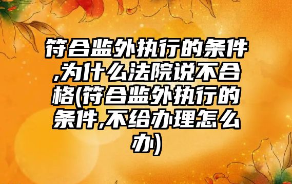 符合監外執行的條件,為什么法院說不合格(符合監外執行的條件,不給辦理怎么辦)