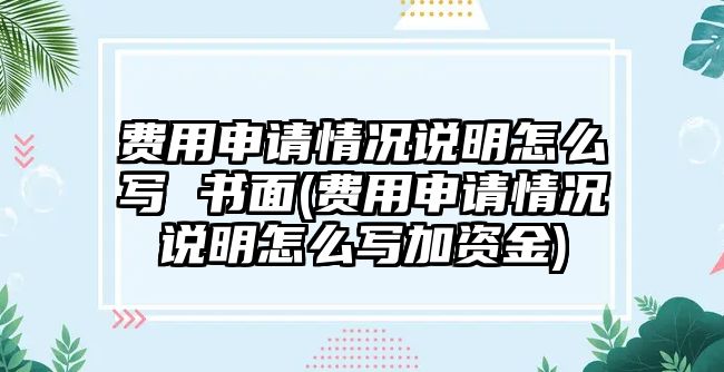 費用申請情況說明怎么寫 書面(費用申請情況說明怎么寫加資金)