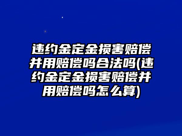 違約金定金損害賠償并用賠償嗎合法嗎(違約金定金損害賠償并用賠償嗎怎么算)