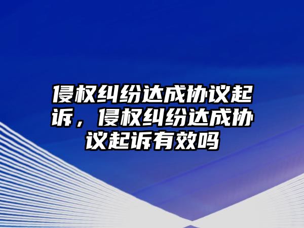 侵權(quán)糾紛達(dá)成協(xié)議起訴，侵權(quán)糾紛達(dá)成協(xié)議起訴有效嗎