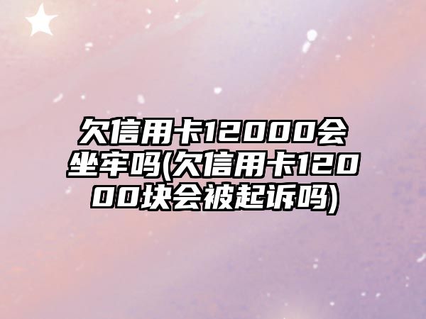 欠信用卡12000會坐牢嗎(欠信用卡12000塊會被起訴嗎)