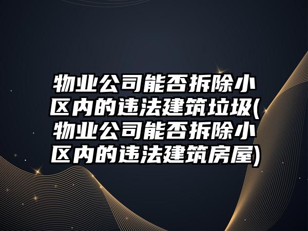 物業公司能否拆除小區內的違法建筑垃圾(物業公司能否拆除小區內的違法建筑房屋)