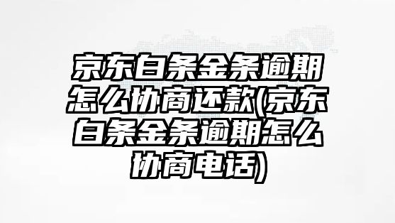 京東白條金條逾期怎么協商還款(京東白條金條逾期怎么協商電話)