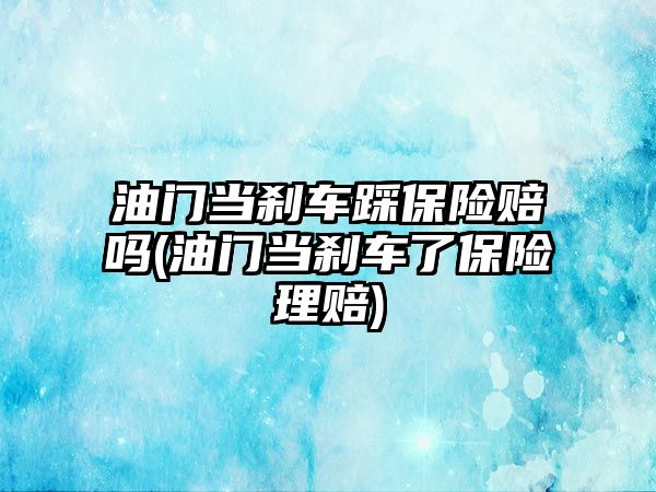 油門當剎車踩保險賠嗎(油門當剎車了保險理賠)