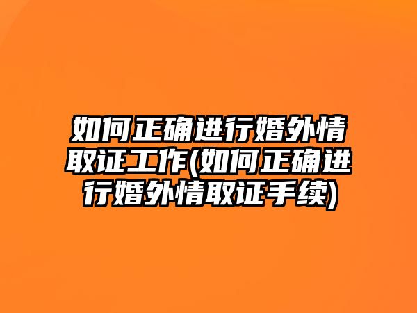 如何正確進行婚外情取證工作(如何正確進行婚外情取證手續)