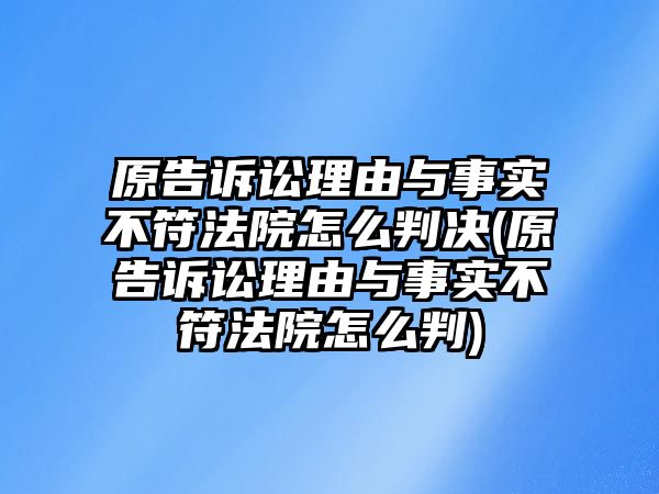 原告訴訟理由與事實不符法院怎么判決(原告訴訟理由與事實不符法院怎么判)