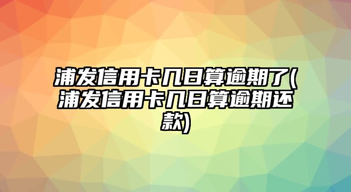 浦發(fā)信用卡幾日算逾期了(浦發(fā)信用卡幾日算逾期還款)