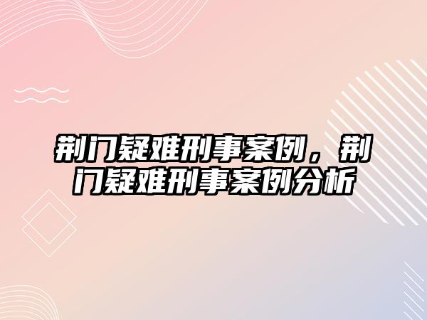 荊門疑難刑事案例，荊門疑難刑事案例分析