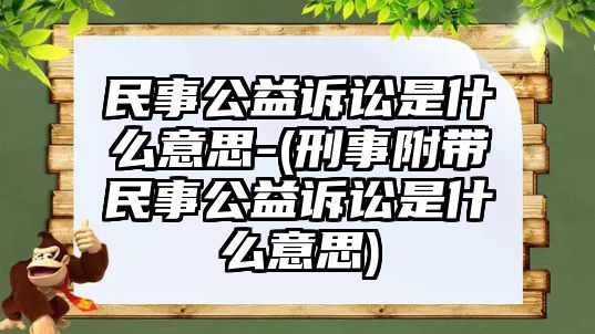 民事公益訴訟是什么意思-(刑事附帶民事公益訴訟是什么意思)