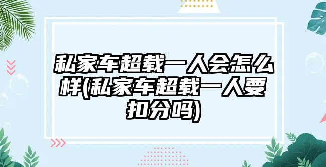 私家車超載一人會怎么樣(私家車超載一人要扣分嗎)