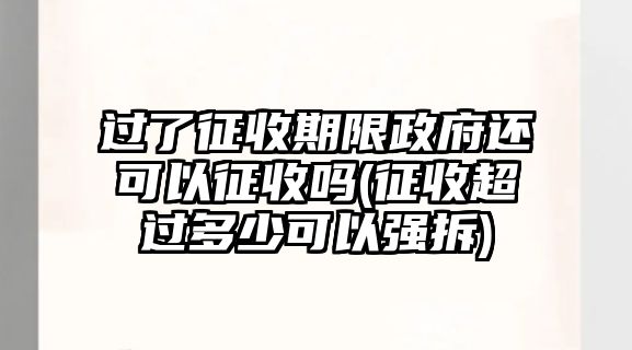 過(guò)了征收期限政府還可以征收嗎(征收超過(guò)多少可以強(qiáng)拆)