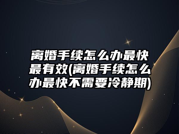 離婚手續怎么辦最快最有效(離婚手續怎么辦最快不需要冷靜期)