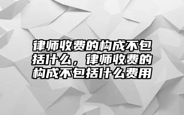 律師收費的構成不包括什么，律師收費的構成不包括什么費用