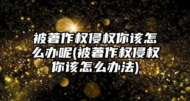 被著作權侵權你該怎么辦呢(被著作權侵權你該怎么辦法)