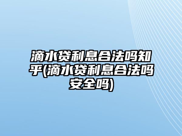 滴水貸利息合法嗎知乎(滴水貸利息合法嗎安全嗎)