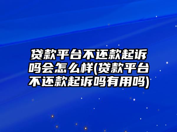 貸款平臺(tái)不還款起訴嗎會(huì)怎么樣(貸款平臺(tái)不還款起訴嗎有用嗎)