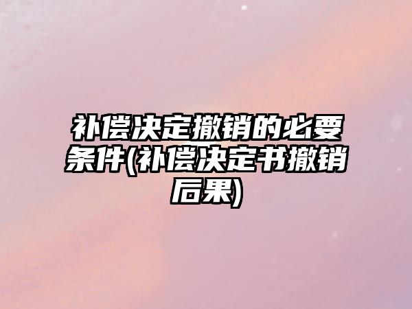 補償決定撤銷的必要條件(補償決定書撤銷后果)