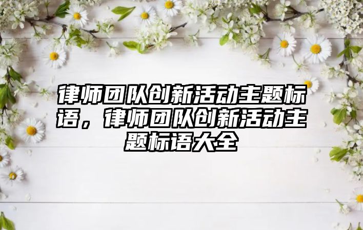 律師團隊創新活動主題標語，律師團隊創新活動主題標語大全