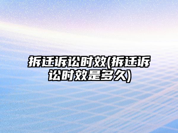 拆遷訴訟時(shí)效(拆遷訴訟時(shí)效是多久)