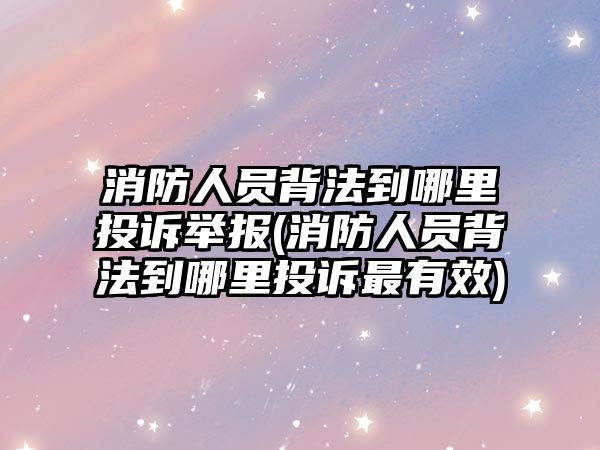 消防人員背法到哪里投訴舉報(消防人員背法到哪里投訴最有效)