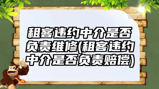 租客違約中介是否負(fù)責(zé)維修(租客違約中介是否負(fù)責(zé)賠償)