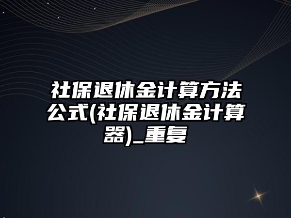 社保退休金計算方法公式(社保退休金計算器)_重復