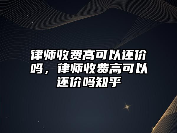 律師收費(fèi)高可以還價(jià)嗎，律師收費(fèi)高可以還價(jià)嗎知乎