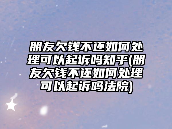 朋友欠錢不還如何處理可以起訴嗎知乎(朋友欠錢不還如何處理可以起訴嗎法院)