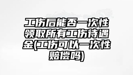 工傷后能否一次性領(lǐng)取所有工傷待遇金(工傷可以一次性賠償嗎)