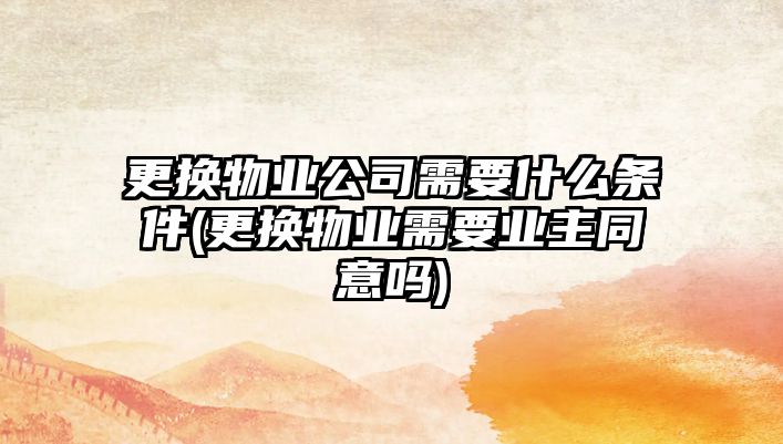 更換物業公司需要什么條件(更換物業需要業主同意嗎)