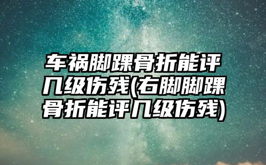 車禍腳踝骨折能評幾級傷殘(右腳腳踝骨折能評幾級傷殘)