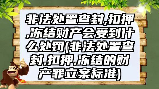 非法處置查封,扣押,凍結(jié)財產(chǎn)會受到什么處罰(非法處置查封,扣押,凍結(jié)的財產(chǎn)罪立案標準)