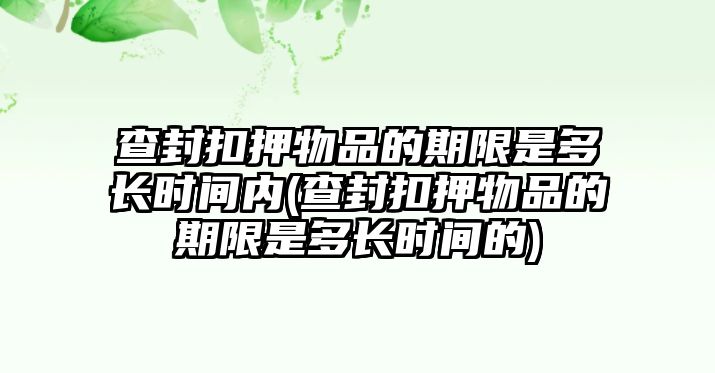 查封扣押物品的期限是多長(zhǎng)時(shí)間內(nèi)(查封扣押物品的期限是多長(zhǎng)時(shí)間的)