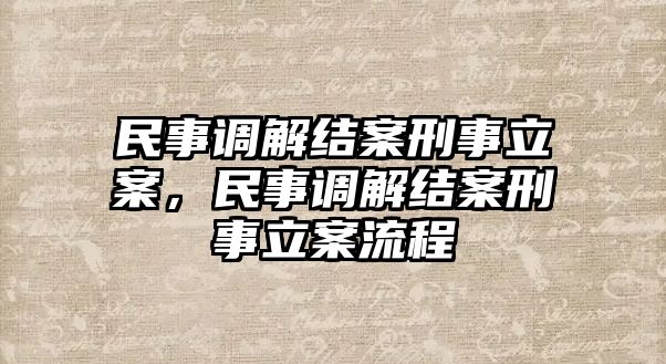 民事調(diào)解結(jié)案刑事立案，民事調(diào)解結(jié)案刑事立案流程