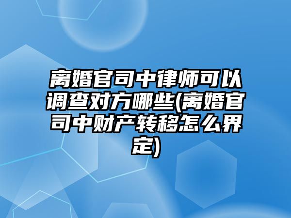 離婚官司中律師可以調查對方哪些(離婚官司中財產轉移怎么界定)