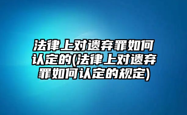 法律上對遺棄罪如何認定的(法律上對遺棄罪如何認定的規(guī)定)