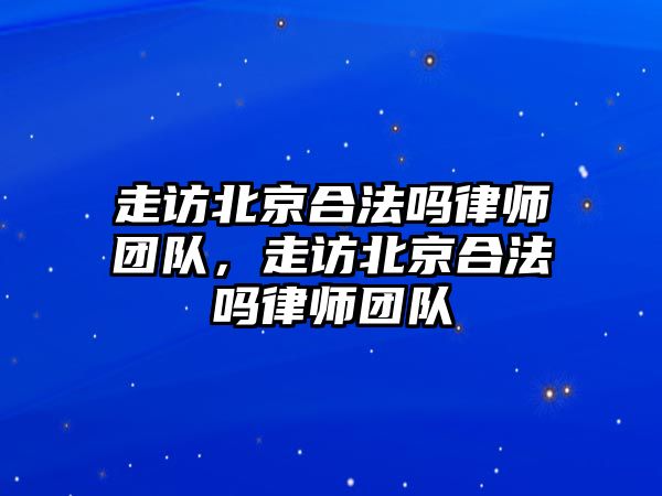 走訪北京合法嗎律師團隊，走訪北京合法嗎律師團隊