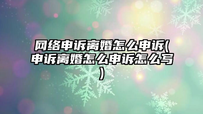 網(wǎng)絡(luò)申訴離婚怎么申訴(申訴離婚怎么申訴怎么寫)