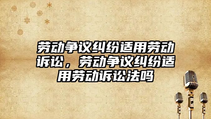 勞動爭議糾紛適用勞動訴訟，勞動爭議糾紛適用勞動訴訟法嗎