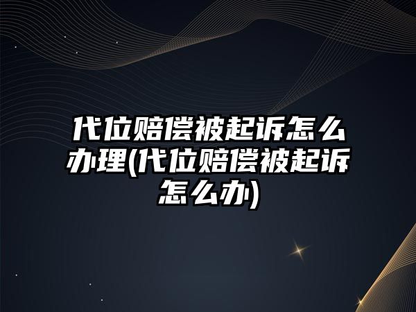 代位賠償被起訴怎么辦理(代位賠償被起訴怎么辦)