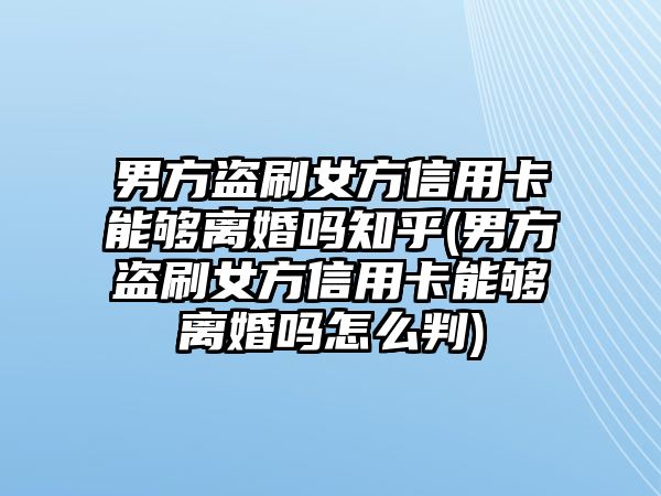 男方盜刷女方信用卡能夠離婚嗎知乎(男方盜刷女方信用卡能夠離婚嗎怎么判)