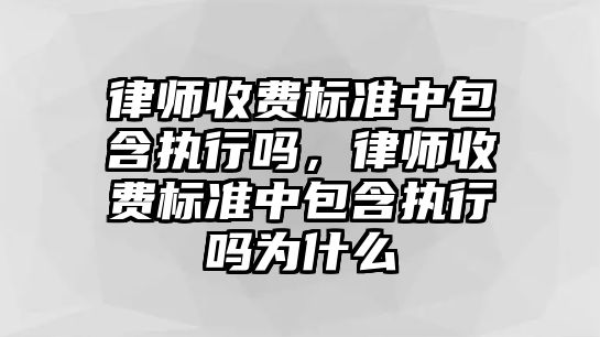 律師收費標準中包含執行嗎，律師收費標準中包含執行嗎為什么