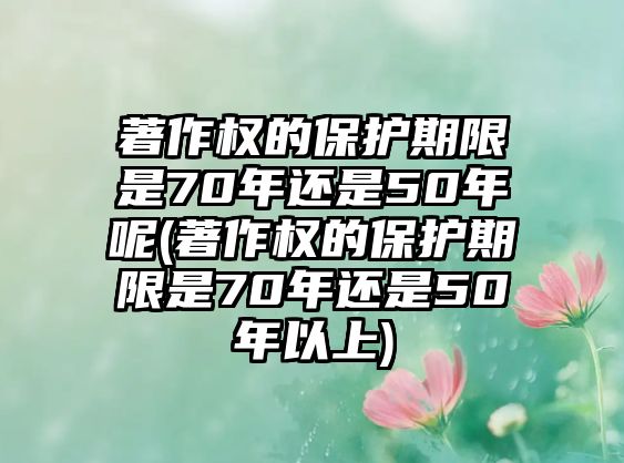 著作權的保護期限是70年還是50年呢(著作權的保護期限是70年還是50年以上)