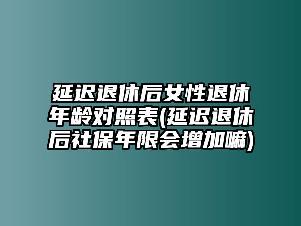 延遲退休后女性退休年齡對(duì)照表(延遲退休后社保年限會(huì)增加嘛)