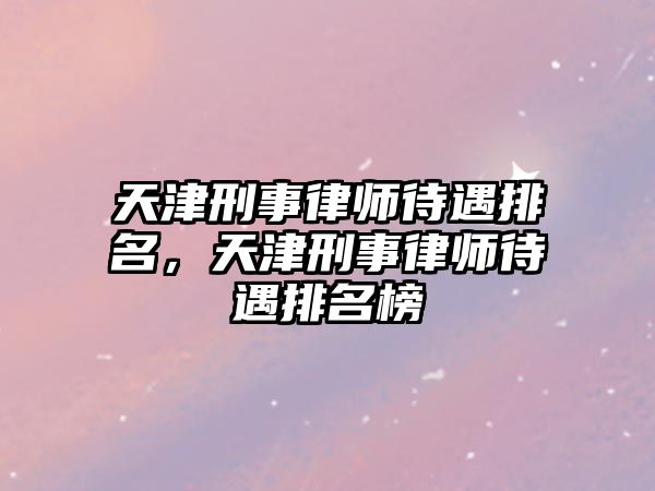 天津刑事律師待遇排名，天津刑事律師待遇排名榜