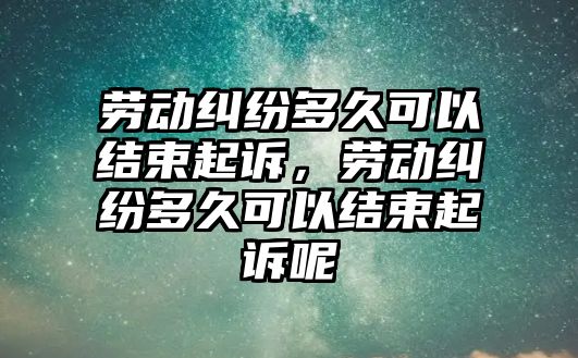 勞動糾紛多久可以結束起訴，勞動糾紛多久可以結束起訴呢