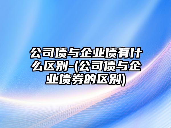 公司債與企業債有什么區別-(公司債與企業債券的區別)