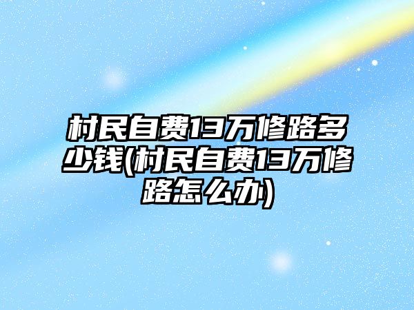 村民自費13萬修路多少錢(村民自費13萬修路怎么辦)