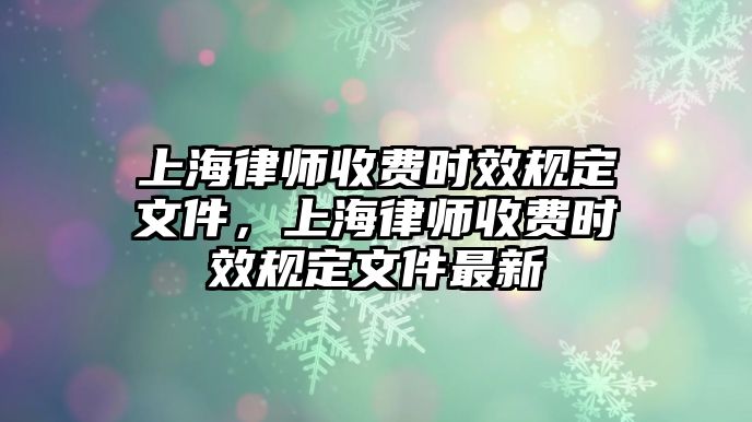 上海律師收費時效規定文件，上海律師收費時效規定文件最新