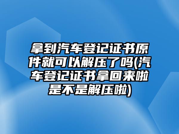 拿到汽車登記證書原件就可以解壓了嗎(汽車登記證書拿回來啦是不是解壓啦)